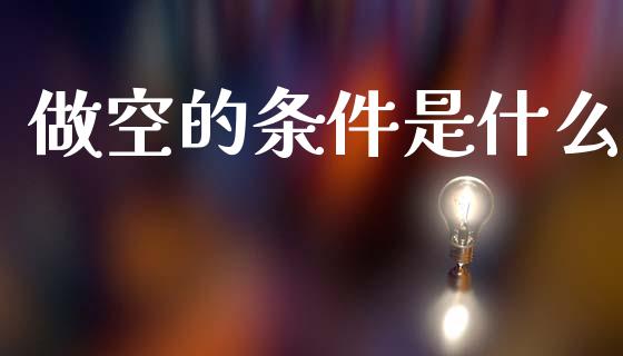 做空的条件是什么_https://www.kuaijiepai.net_期货资讯_第1张
