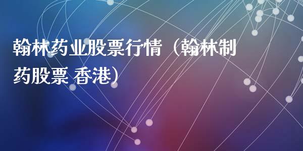 翰林药业股票行情（翰林制药股票 香港）_https://www.kuaijiepai.net_股票理论_第1张