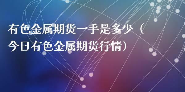 有色金属期货一手是多少（今日有色金属期货行情）_https://www.kuaijiepai.net_国际期货_第1张