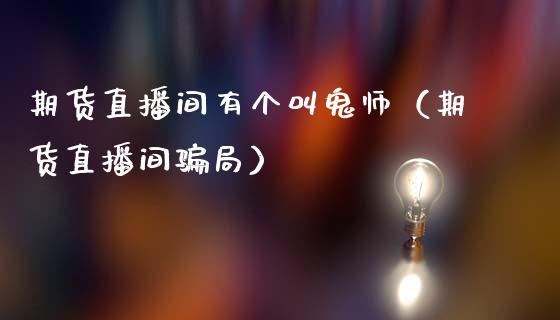 期货直播间有个叫鬼师（期货直播间骗局）_https://www.kuaijiepai.net_期货在线_第1张