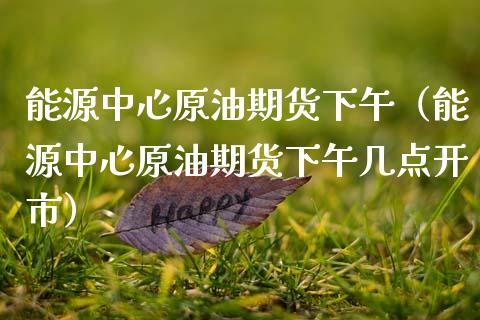 能源中心原油期货下午（能源中心原油期货下午几点开市）_https://www.kuaijiepai.net_国际期货_第1张