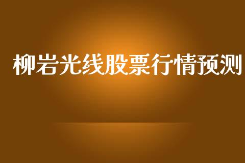柳岩光线股票行情预测_https://www.kuaijiepai.net_国际股建_第1张