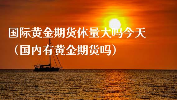 国际黄金期货体量大吗今天（国内有黄金期货吗）_https://www.kuaijiepai.net_国际期货_第1张