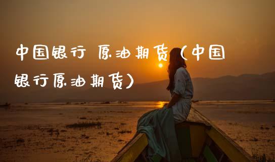 中国银行 原油期货（中国银行原油期货）_https://www.kuaijiepai.net_国际期货_第1张