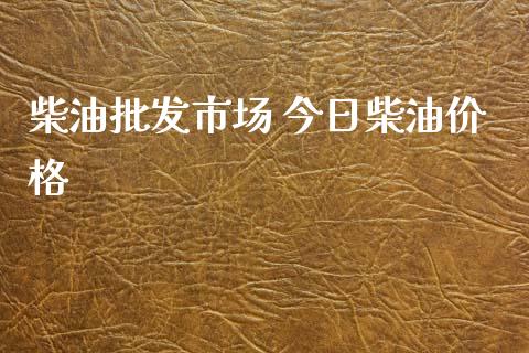 柴油批发市场 今日柴油价格_https://www.kuaijiepai.net_期货在线_第1张