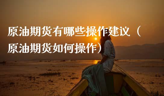 原油期货有哪些操作建议（原油期货如何操作）_https://www.kuaijiepai.net_国际期货_第1张