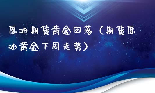 原油期货黄金回落（期货原油黄金下周走势）_https://www.kuaijiepai.net_国际期货_第1张