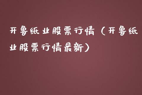 开鲁纸业股票行情（开鲁纸业股票行情最新）_https://www.kuaijiepai.net_新股新闻_第1张