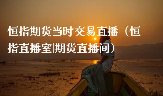 恒指期货当时交易直播（恒指直播室|期货直播间）_https://www.kuaijiepai.net_期货在线_第1张