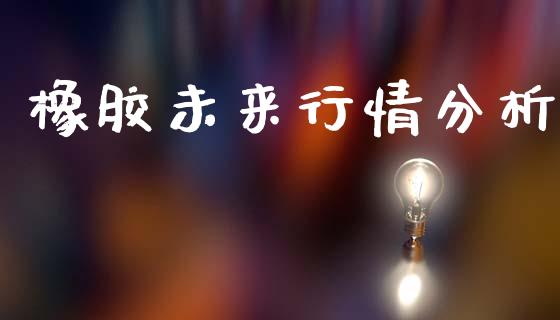 橡胶未来行情分析_https://www.kuaijiepai.net_期货资讯_第1张
