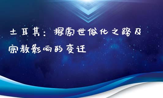 土耳其：探索世俗化之路及宗教影响的变迁_https://www.kuaijiepai.net_新股新闻_第1张