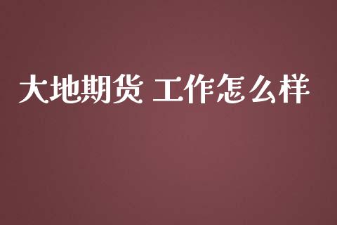 大地期货 工作怎么样_https://www.kuaijiepai.net_股票理论_第1张