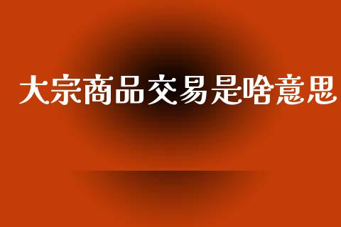 大宗商品交易是啥意思_https://www.kuaijiepai.net_期货在线_第1张