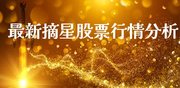 最新摘星股票行情分析_https://www.kuaijiepai.net_新股新闻_第1张