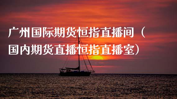 广州国际期货恒指直播间（国内期货直播恒指直播室）_https://www.kuaijiepai.net_期货在线_第1张