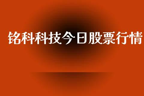 铭科科技今日股票行情_https://www.kuaijiepai.net_新股新闻_第1张