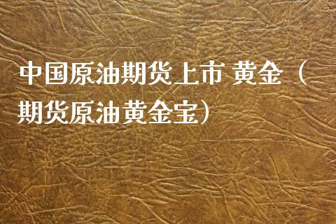 中国原油期货上市 黄金（期货原油黄金宝）_https://www.kuaijiepai.net_国际期货_第1张