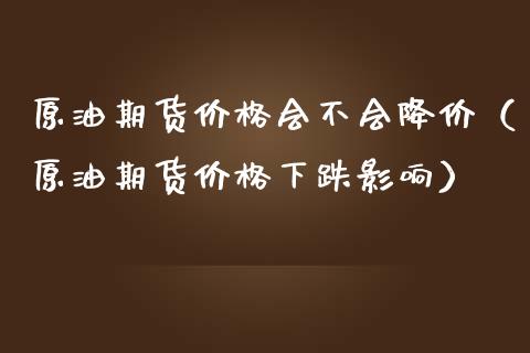 原油期货价格会不会降价（原油期货价格下跌影响）_https://www.kuaijiepai.net_期货资讯_第1张