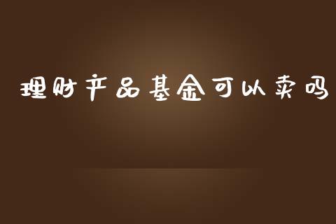 理财产品基金可以卖吗_https://www.kuaijiepai.net_投资理财_第1张