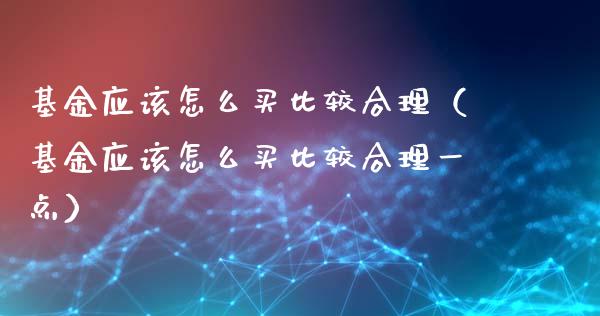 基金应该怎么买比较合理（基金应该怎么买比较合理一点）_https://www.kuaijiepai.net_投资理财_第1张