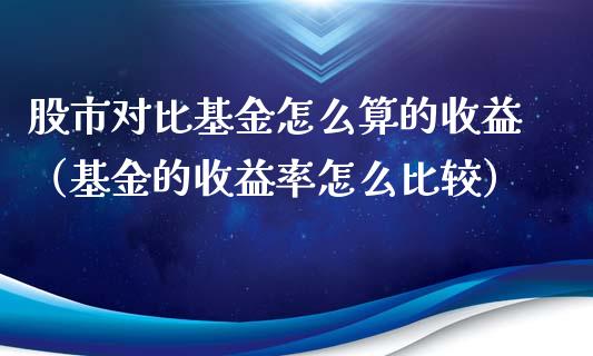 股市对比基金怎么算的收益（基金的收益率怎么比较）_https://www.kuaijiepai.net_投资理财_第1张