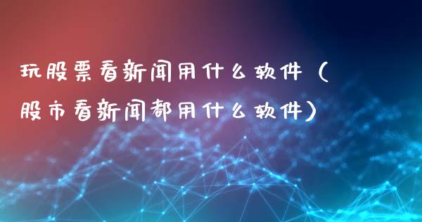 玩股票看新闻用什么软件（股市看新闻都用什么软件）_https://www.kuaijiepai.net_新股新闻_第1张