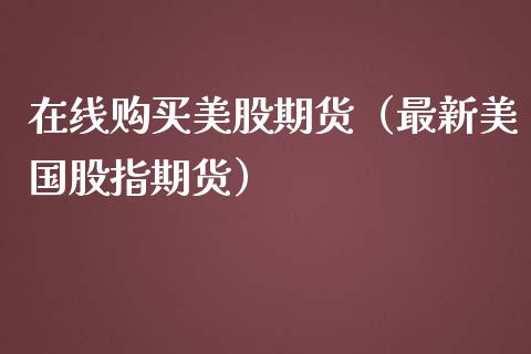 在线购买美股期货（最新美国股指期货）_https://www.kuaijiepai.net_期货在线_第1张