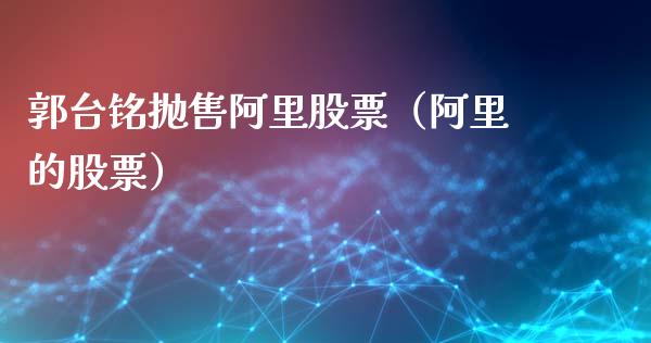 郭台铭抛售阿里股票（阿里的股票）_https://www.kuaijiepai.net_国际股建_第1张
