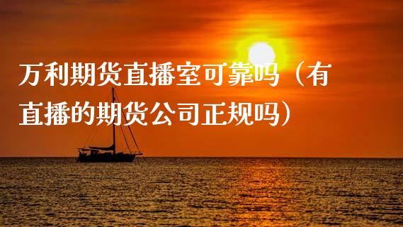 万利期货直播室可靠吗（有直播的期货公司正规吗）_https://www.kuaijiepai.net_期货在线_第1张