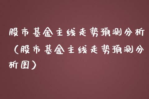 股市基金主线走势预测分析（股市基金主线走势预测分析图）_https://www.kuaijiepai.net_期货理财_第1张