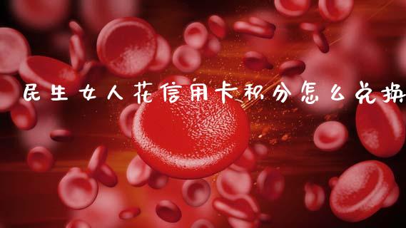民生女人花信用卡积分怎么兑换_https://www.kuaijiepai.net_期货资讯_第1张