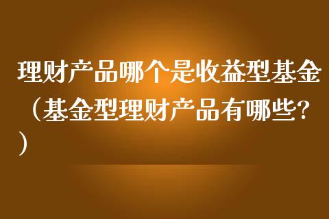理财产品哪个是收益型基金（基金型理财产品有哪些?）_https://www.kuaijiepai.net_期货理财_第1张