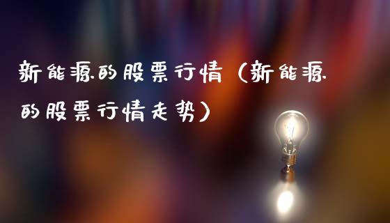 新能源的股票行情（新能源的股票行情走势）_https://www.kuaijiepai.net_股票理论_第1张