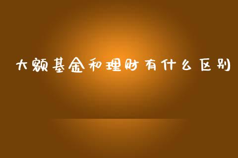 大额基金和理财有什么区别_https://www.kuaijiepai.net_投资理财_第1张