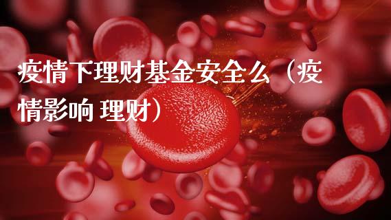 疫情下理财基金安全么（疫情影响 理财）_https://www.kuaijiepai.net_期货理财_第1张