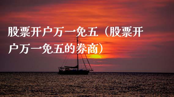 股票开户万一免五（股票开户万一免五的券商）_https://www.kuaijiepai.net_股票理论_第1张