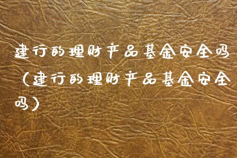 建行的理财产品基金安全吗（建行的理财产品基金安全吗）_https://www.kuaijiepai.net_投资理财_第1张