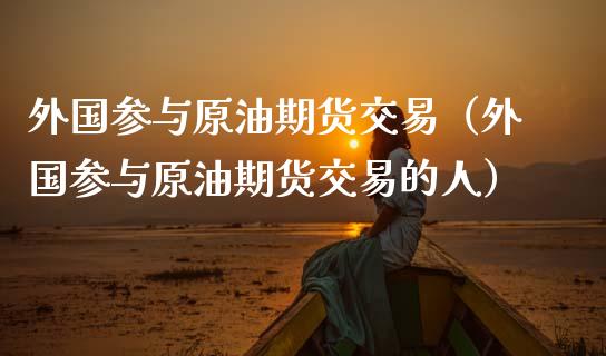 外国参与原油期货交易（外国参与原油期货交易的人）_https://www.kuaijiepai.net_国际期货_第1张