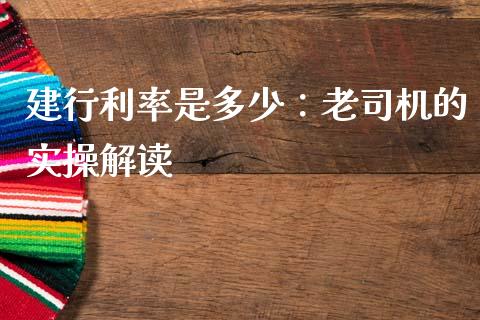 建行利率是多少：老司机的实操解读_https://www.kuaijiepai.net_国际期货_第1张