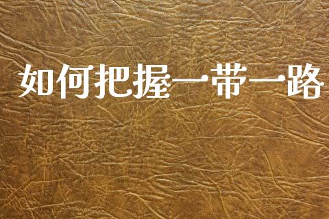 如何把握一带一路_https://www.kuaijiepai.net_国际期货_第1张