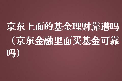 京东上面的基金理财靠谱吗（京东金融里面买基金可靠吗）_https://www.kuaijiepai.net_投资理财_第1张