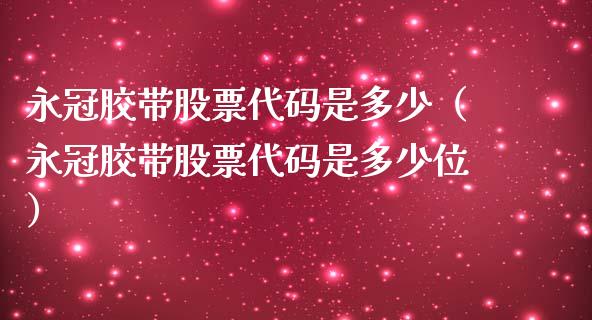 永冠胶带股票代码是多少（永冠胶带股票代码是多少位）_https://www.kuaijiepai.net_新股新闻_第1张