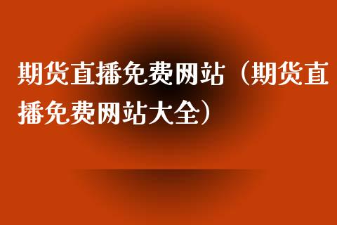 期货直播免费网站（期货直播免费网站大全）_https://www.kuaijiepai.net_期货在线_第1张