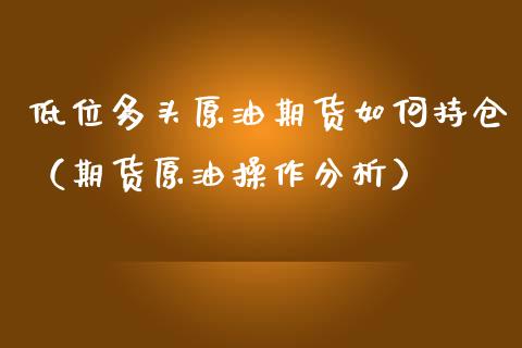 低位多头原油期货如何持仓（期货原油操作分析）_https://www.kuaijiepai.net_期货资讯_第1张