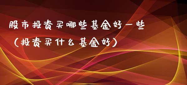 股市投资买哪些基金好一些（投资买什么基金好）_https://www.kuaijiepai.net_投资理财_第1张