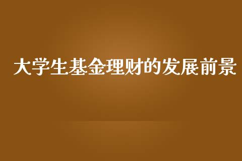 大学生基金理财的发展前景_https://www.kuaijiepai.net_期货理财_第1张