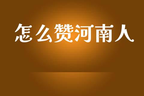 怎么赞河南人_https://www.kuaijiepai.net_期货在线_第1张