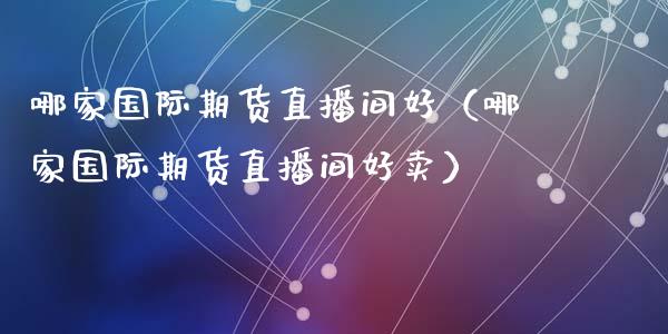 哪家国际期货直播间好（哪家国际期货直播间好卖）_https://www.kuaijiepai.net_期货在线_第1张