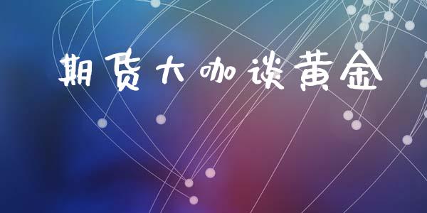 期货大咖谈黄金_https://www.kuaijiepai.net_期货资讯_第1张