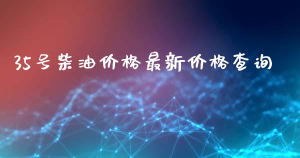 35号柴油价格最新价格查询_https://www.kuaijiepai.net_期货在线_第1张